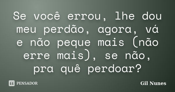 Se você errou, lhe dou meu perdão, agora, vá e não peque mais (não erre mais), se não, pra quê perdoar?... Frase de Gil Nunes.