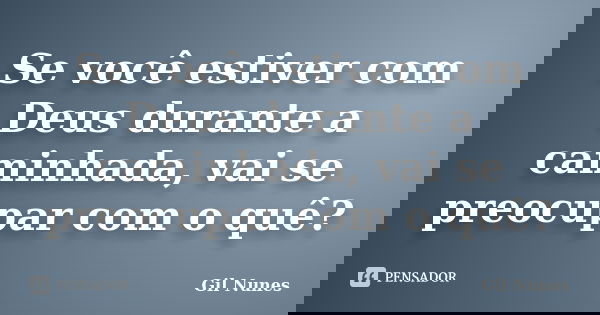 Se você estiver com Deus durante a caminhada, vai se preocupar com o quê?... Frase de Gil Nunes.