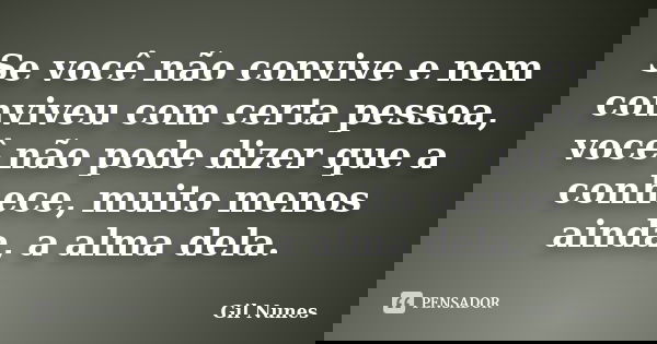 Se você não convive e nem conviveu com certa pessoa, você não pode dizer que a conhece, muito menos ainda, a alma dela.... Frase de Gil Nunes.