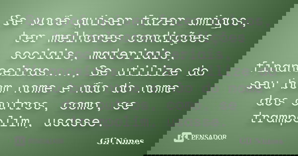 Se você quiser fazer amigos, ter melhores condições sociais, materiais, financeiras..., Se utilize do seu bom nome e não do nome dos outros, como, se trampolim,... Frase de Gil Nunes.