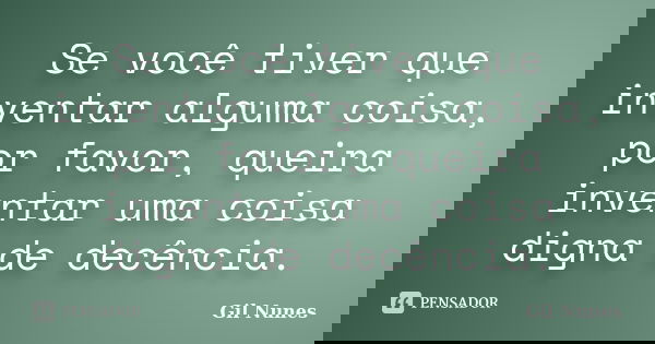 Se você tiver que inventar alguma coisa, por favor, queira inventar uma coisa digna de decência.... Frase de Gil Nunes.