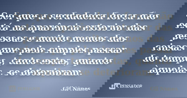 Sei que a verdadeira força não está na aparência exterior das pessoas e muito menos das coisas que pelo simples passar do tempo, tanto estas, quanto àquelas, se... Frase de Gil Nunes.