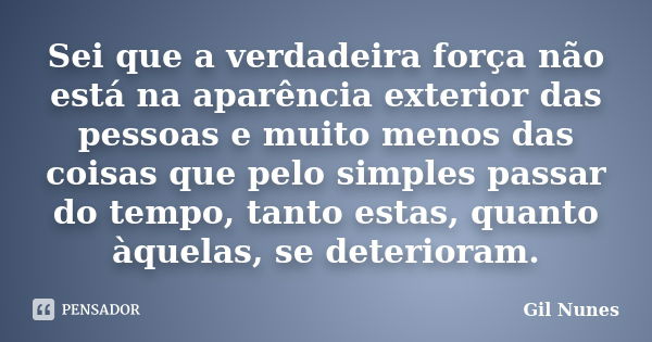 Sei que a verdadeira força não está na aparência exterior das pessoas e muito menos das coisas que pelo simples passar do tempo, tanto estas, quanto àquelas, se... Frase de Gil Nunes.