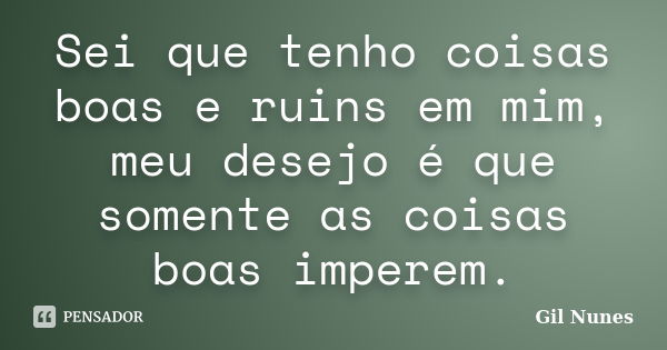 Sei que tenho coisas boas e ruins em mim, meu desejo é que somente as coisas boas imperem.... Frase de Gil Nunes.