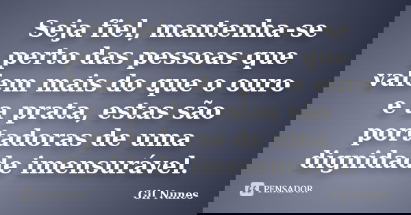 Seja fiel, mantenha-se perto das pessoas que valem mais do que o ouro e a prata, estas são portadoras de uma dignidade imensurável.... Frase de Gil Nunes.
