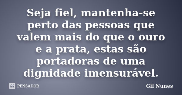 Seja fiel, mantenha-se perto das pessoas que valem mais do que o ouro e a prata, estas são portadoras de uma dignidade imensurável.... Frase de Gil Nunes.