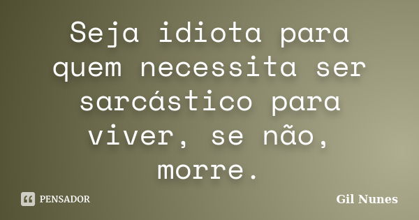 Seja idiota para quem necessita ser sarcástico para viver, se não, morre.... Frase de Gil Nunes.