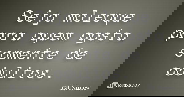 Seja moleque para quem gosta somente de adultos.... Frase de Gil Nunes.