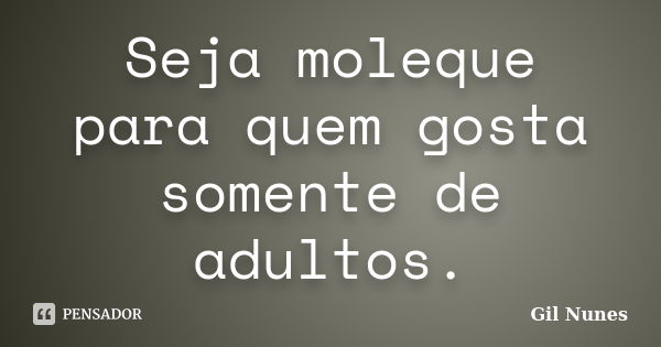 Seja moleque para quem gosta somente de adultos.... Frase de Gil Nunes.