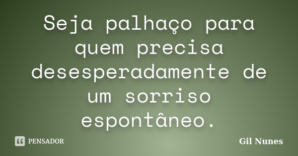 Seja palhaço para quem precisa desesperadamente de um sorriso espontâneo.... Frase de Gil Nunes.