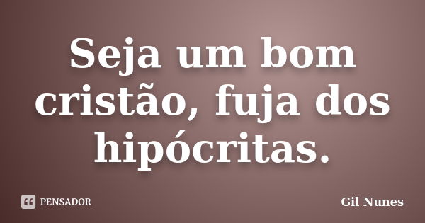 Seja um bom cristão, fuja dos hipócritas.... Frase de Gil Nunes.