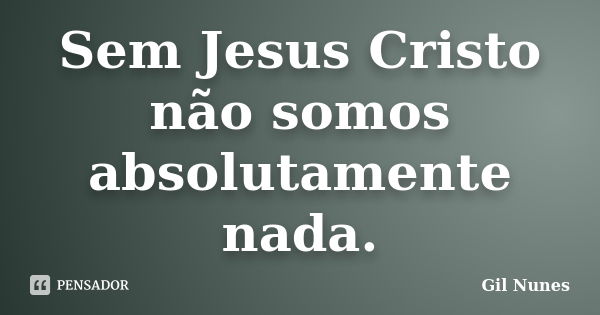 Sem Jesus Cristo não somos absolutamente nada.... Frase de Gil Nunes.