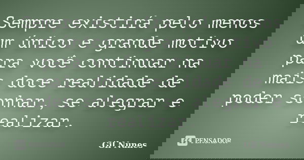 Sempre existirá pelo menos um único e grande motivo para você continuar na mais doce realidade de poder sonhar, se alegrar e realizar.... Frase de Gil Nunes.
