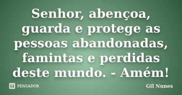 Senhor, abençoa, guarda e protege as pessoas abandonadas, famintas e perdidas deste mundo. - Amém!... Frase de Gil Nunes.