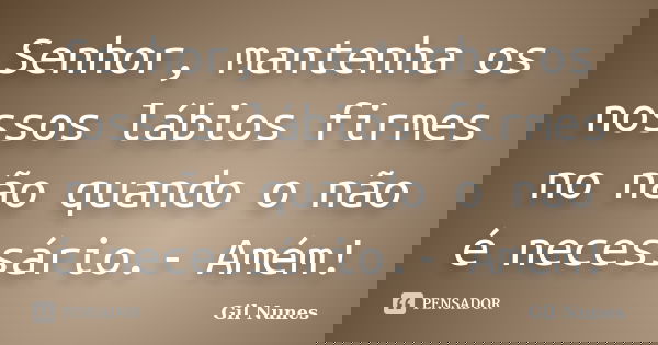 Senhor, mantenha os nossos lábios firmes no não quando o não é necessário.- Amém!... Frase de Gil Nunes.