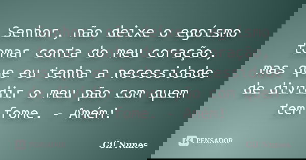 Senhor, não deixe o egoísmo tomar conta do meu coração, mas que eu tenha a necessidade de dividir o meu pão com quem tem fome. - Amém!... Frase de Gil Nunes.