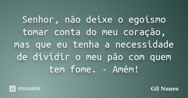 Senhor, não deixe o egoísmo tomar conta do meu coração, mas que eu tenha a necessidade de dividir o meu pão com quem tem fome. - Amém!... Frase de Gil Nunes.