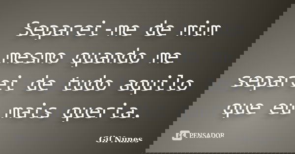 Separei-me de mim mesmo quando me separei de tudo aquilo que eu mais queria.... Frase de Gil Nunes.