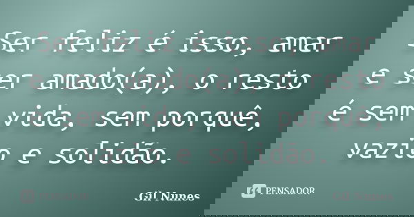 Ser feliz é isso, amar e ser amado(a), o resto é sem vida, sem porquê, vazio e solidão.... Frase de Gil Nunes.