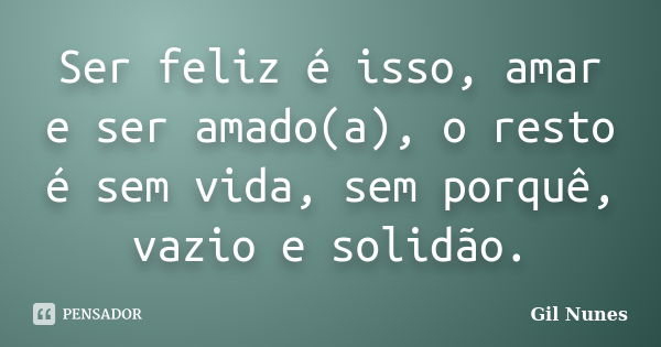 Ser feliz é isso, amar e ser amado(a), o resto é sem vida, sem porquê, vazio e solidão.... Frase de Gil Nunes.