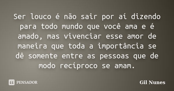 Ser louco é não sair por aí dizendo para todo mundo que você ama e é amado, mas vivenciar esse amor de maneira que toda a importância se dê somente entre as pes... Frase de Gil Nunes.