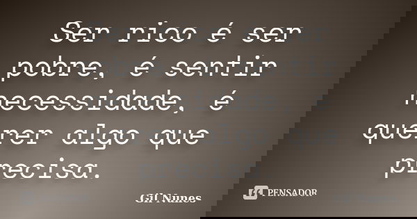 Ser rico é ser pobre, é sentir necessidade, é querer algo que precisa.... Frase de Gil Nunes.