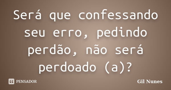 Será que confessando seu erro, pedindo perdão, não será perdoado (a)?... Frase de Gil Nunes.