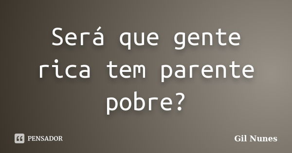 Será que gente rica tem parente pobre?... Frase de Gil Nunes.