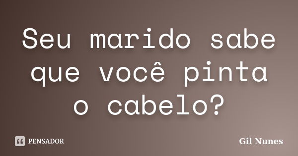 Seu marido sabe que você pinta o cabelo?... Frase de Gil Nunes.