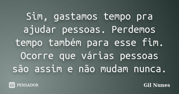 Sim, gastamos tempo pra ajudar pessoas. Perdemos tempo também para esse fim. Ocorre que várias pessoas são assim e não mudam nunca.... Frase de Gil Nunes.