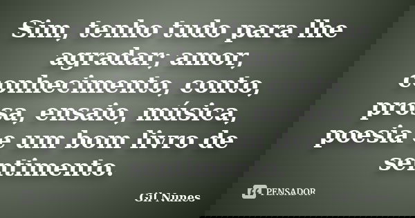 Sim, tenho tudo para lhe agradar; amor, conhecimento, conto, prosa, ensaio, música, poesia e um bom livro de sentimento.... Frase de Gil Nunes.