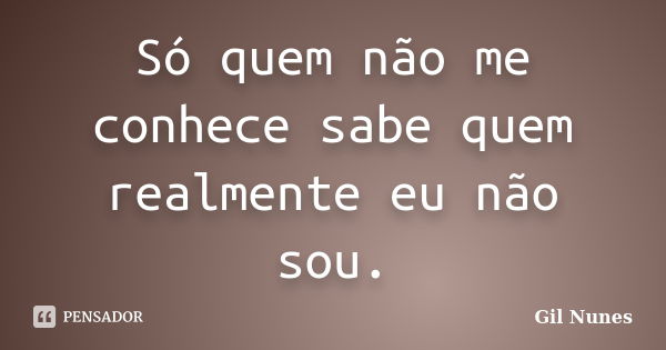 Só quem não me conhece sabe quem realmente eu não sou.... Frase de Gil Nunes.