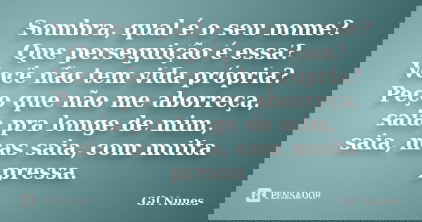 Sombra, qual é o seu nome? Que perseguição é essa? Você não tem vida própria? Peço que não me aborreça, saia pra longe de mim, saia, mas saia, com muita pressa.... Frase de Gil Nunes.