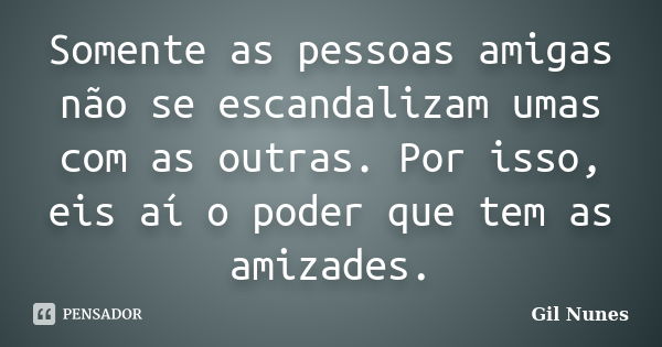 Somente as pessoas amigas não se escandalizam umas com as outras. Por isso, eis aí o poder que tem as amizades.... Frase de Gil Nunes.