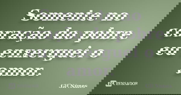 Somente no coração do pobre eu enxerguei o amor.... Frase de Gil Nunes.