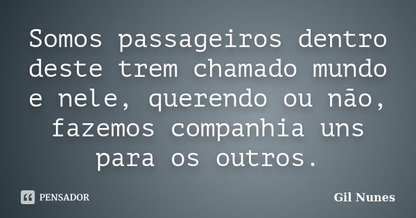 Somos passageiros dentro deste trem chamado mundo e nele, querendo ou não, fazemos companhia uns para os outros.... Frase de Gil Nunes.