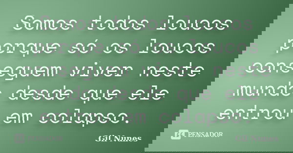 Somos todos loucos porque só os loucos conseguem viver neste mundo desde que ele entrou em colapso.... Frase de Gil Nunes.