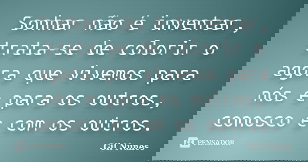 Sonhar não é inventar, trata-se de colorir o agora que vivemos para nós e para os outros, conosco e com os outros.... Frase de Gil Nunes.