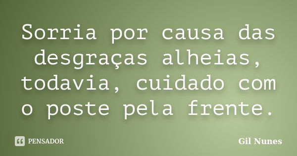 Sorria por causa das desgraças alheias, todavia, cuidado com o poste pela frente.... Frase de Gil Nunes.