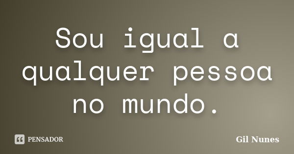 Sou igual a qualquer pessoa no mundo.... Frase de Gil Nunes.