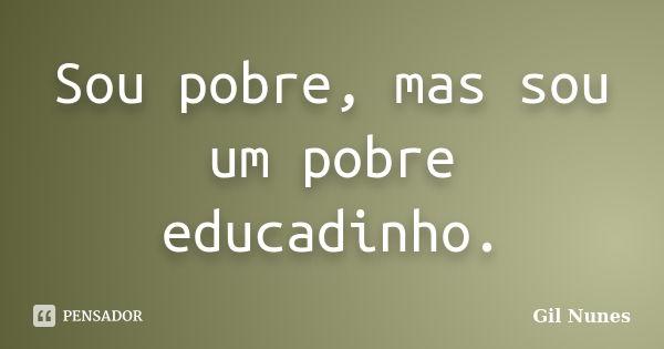 Sou pobre, mas sou um pobre educadinho.... Frase de Gil Nunes.