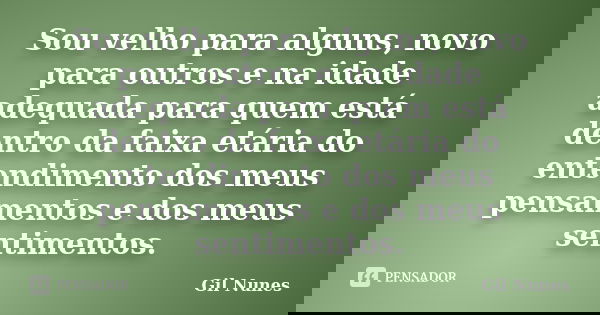 Sou velho para alguns, novo para outros e na idade adequada para quem está dentro da faixa etária do entendimento dos meus pensamentos e dos meus sentimentos.... Frase de Gil Nunes.