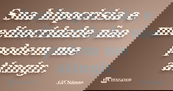 Sua hipocrisia e mediocridade não podem me atingir.... Frase de Gil Nunes.