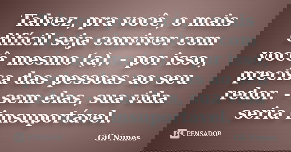 Talvez, pra você, o mais difícil seja conviver com você mesmo (a). - por isso, precisa das pessoas ao seu redor. - sem elas, sua vida seria insuportável.... Frase de Gil Nunes.
