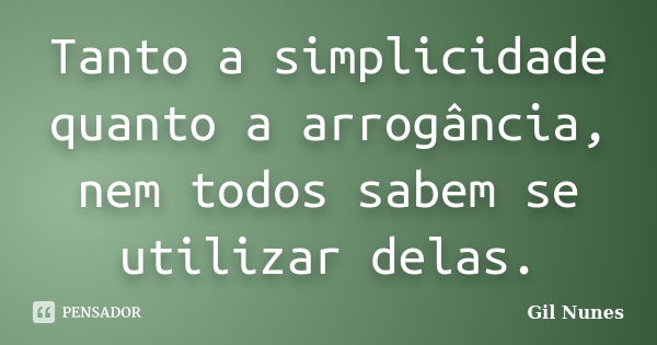 Tanto a simplicidade quanto a arrogância, nem todos sabem se utilizar delas.... Frase de Gil Nunes.