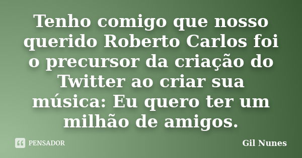 Tenho comigo que nosso querido Roberto Carlos foi o precursor da criação do Twitter ao criar sua música: Eu quero ter um milhão de amigos.... Frase de Gil Nunes.