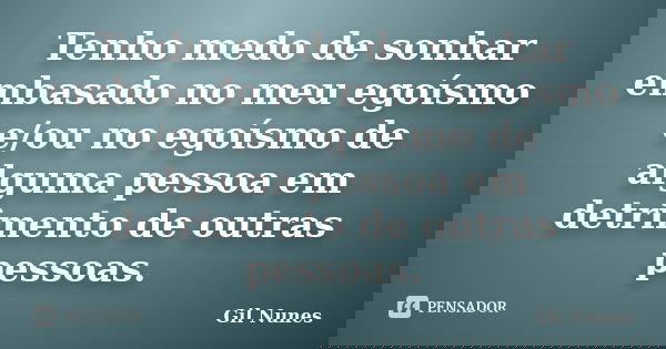 Tenho medo de sonhar embasado no meu egoísmo e/ou no egoísmo de alguma pessoa em detrimento de outras pessoas.... Frase de Gil Nunes.