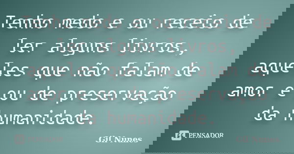 Tenho medo e ou receio de ler alguns livros, aqueles que não falam de amor e ou de preservação da humanidade.... Frase de Gil Nunes.