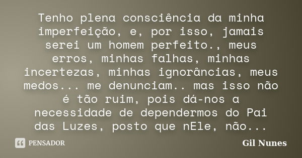 Tenho plena consciência da minha imperfeição, e, por isso, jamais serei um homem perfeito., meus erros, minhas falhas, minhas incertezas, minhas ignorâncias, me... Frase de Gil Nunes.