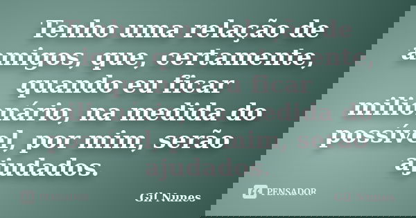 Tenho uma relação de amigos, que, certamente, quando eu ficar milionário, na medida do possível, por mim, serão ajudados.... Frase de Gil Nunes.